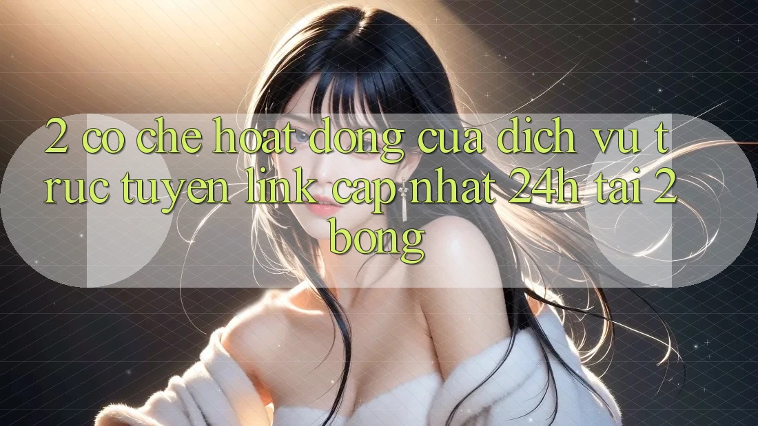 2. Cơ Chế Hoạt Động Của Dịch vụ trực tuyến “Link Cập Nhật 24h” Tại 2bong