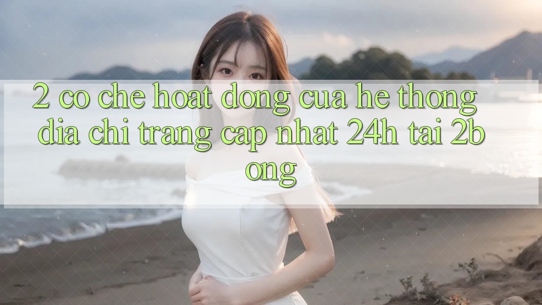 2. Cơ Chế Hoạt Động Của Hệ Thống “Địa chỉ trang Cập Nhật 24h” Tại 2bong