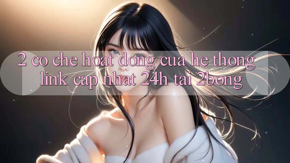 2. Cơ Chế Hoạt Động Của Hệ Thống “Link Cập Nhật 24h” Tại 2bong 2. Cơ Chế Hoạt Động Của Hệ Thống “Link Cập Nhật 24h” Tại 2bong