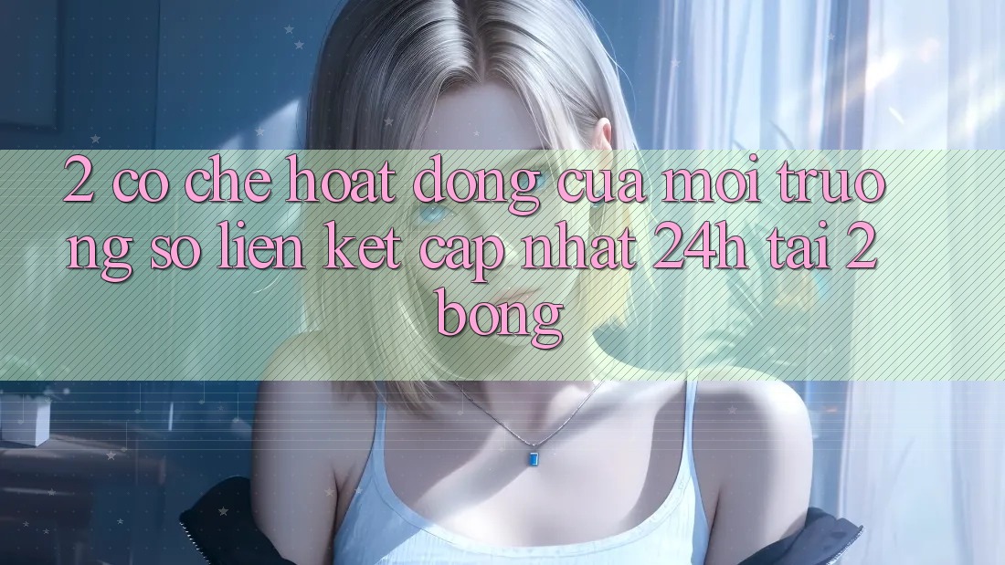 2. Cơ Chế Hoạt Động Của Môi trường số “Liên kết Cập Nhật 24h” Tại 2bong 2. Cơ Chế Hoạt Động Của Môi trường số “Liên kết Cập Nhật 24h” Tại 2bong
