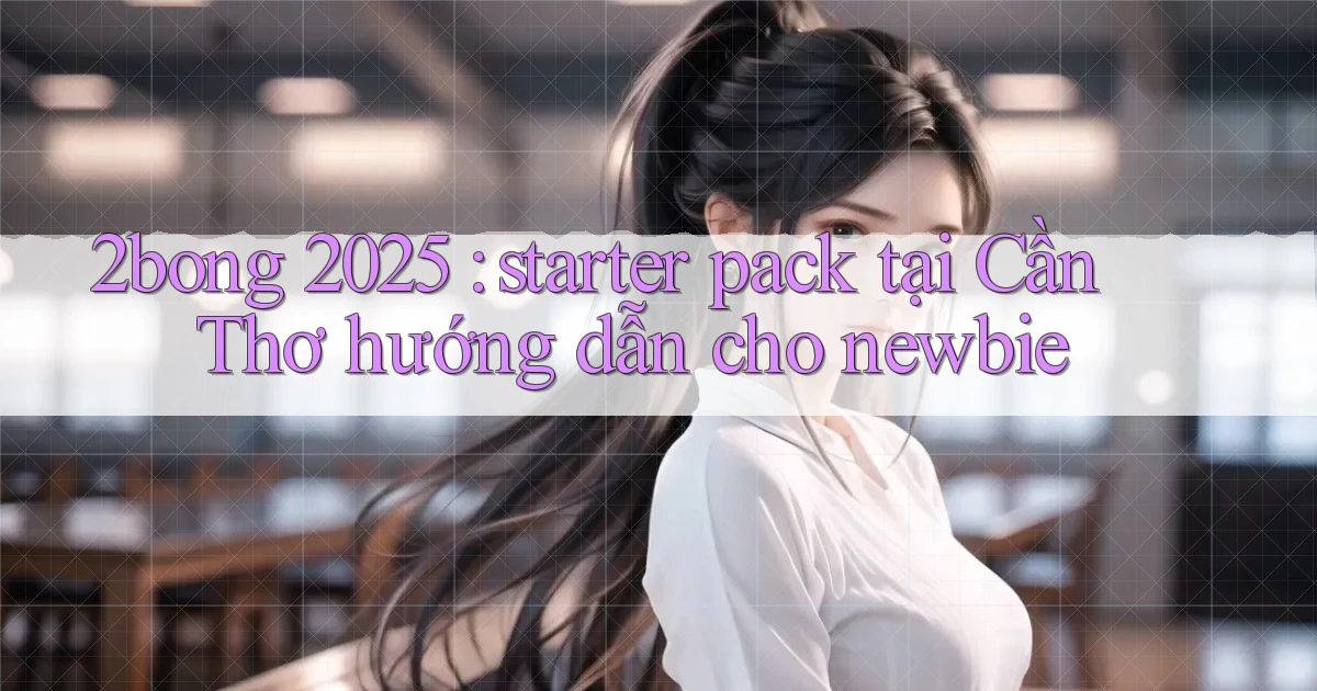 2bong 2025 starter pack tại Cần Thơ hướng dẫn cho newbie