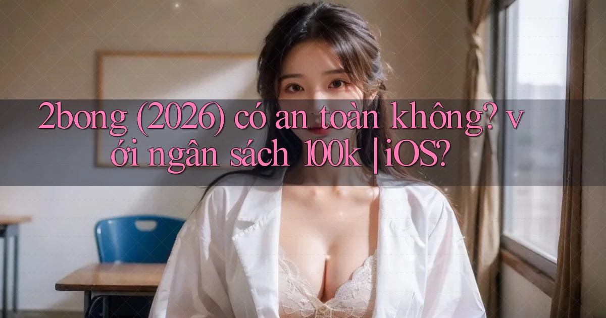 2bong (2026) có an toàn không với ngân sách 100k iOS