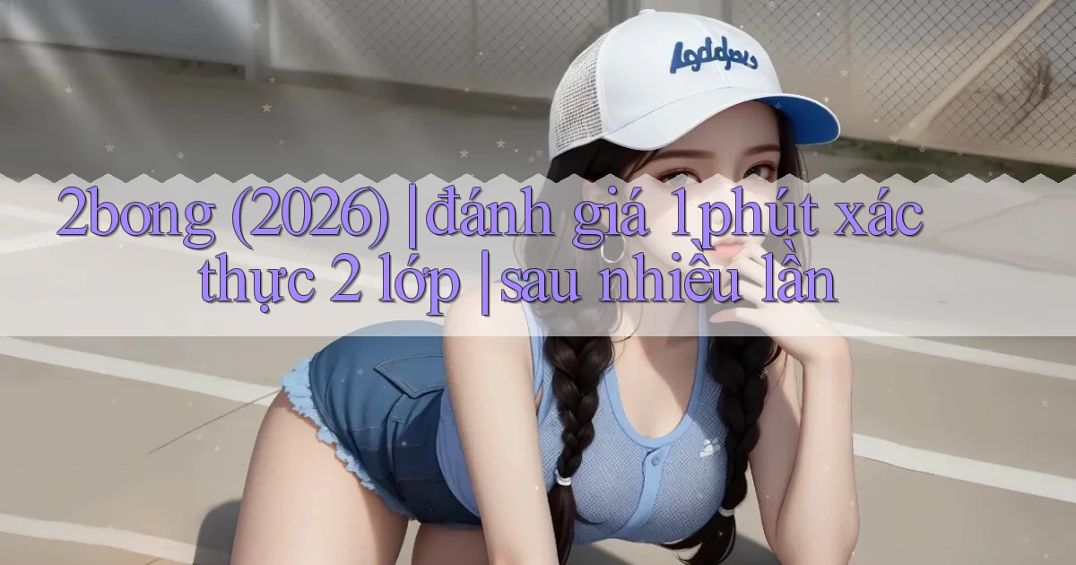 2bong (2026) đánh giá 1 phút xác thực 2 lớp sau nhiều lần