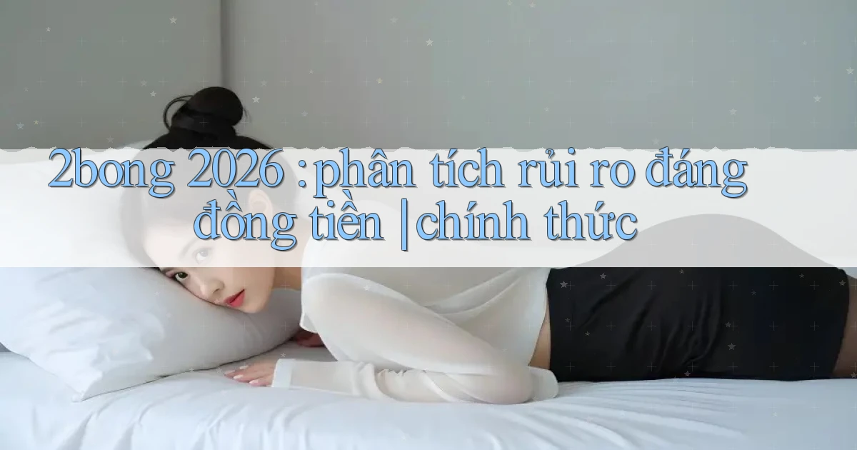 2bong 2026 phân tích rủi ro đáng đồng tiền chính thức