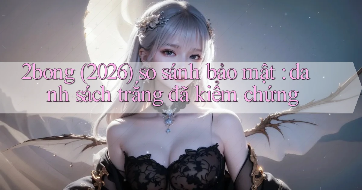 2bong (2026) so sánh bảo mật danh sách trắng đã kiểm chứng
