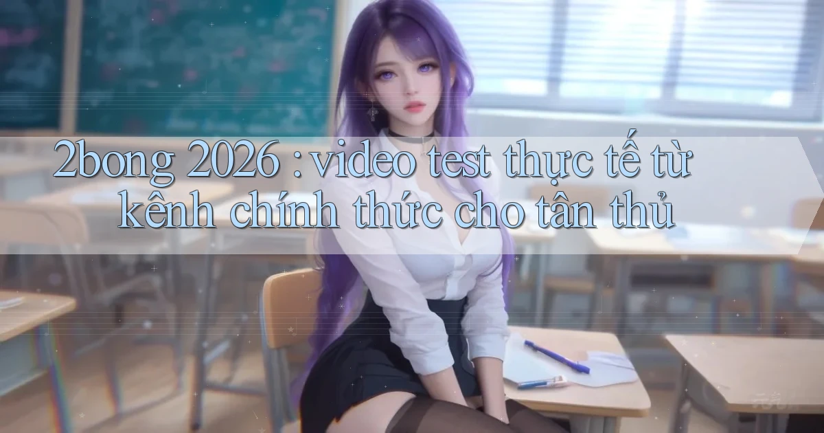2bong 2026 video test thực tế từ kênh chính thức cho tân thủ