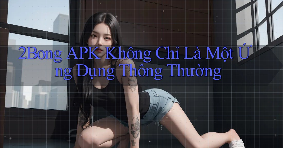 2BONG APK Không Chỉ Là Một Ứng Dụng Thông Thường 2BONG APK Không Chỉ Là Một Ứng Dụng Thông Thường