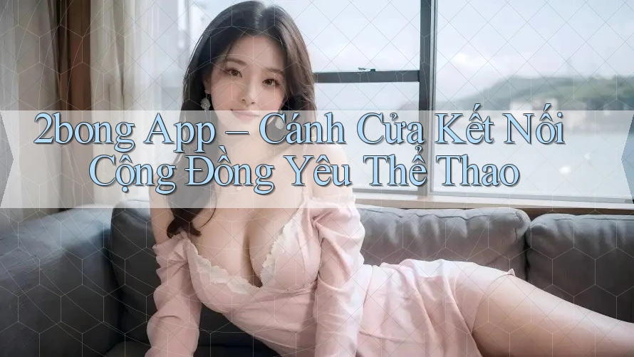 2bong App – Cánh Cửa Kết Nối Cộng Đồng Yêu Thể Thao