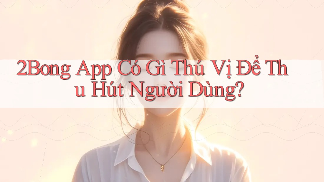 2Bong App Có Gì Thú Vị Để Thu Hút Người Dùng? 2Bong App Có Gì Thú Vị Để Thu Hút Người Dùng?