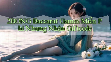2bong  baccarat games miễn phí nhưng nhận giftcode