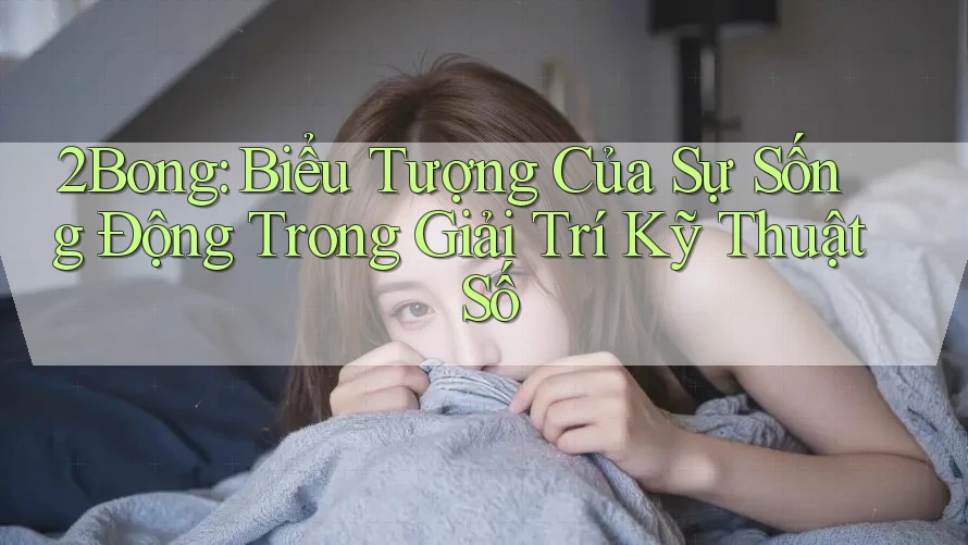 2Bong: Biểu Tượng Của Sự Sống Động Trong Giải Trí Kỹ Thuật Số 2Bong: Biểu Tượng Của Sự Sống Động Trong Giải Trí Kỹ Thuật Số