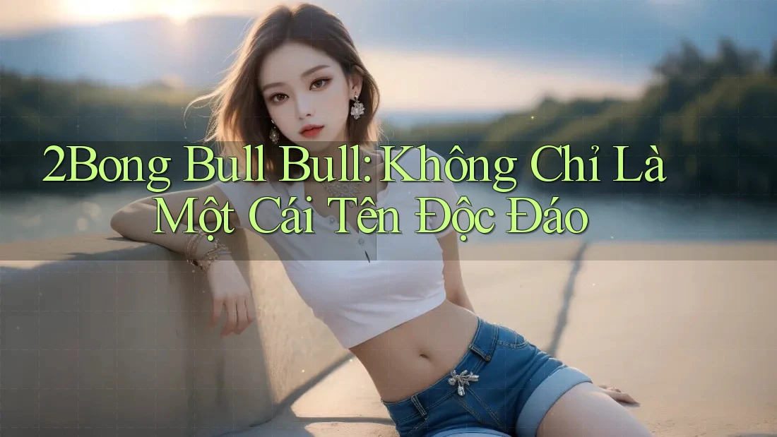 2Bong Bull Bull: Không Chỉ Là Một Cái Tên Độc Đáo 2Bong Bull Bull: Không Chỉ Là Một Cái Tên Độc Đáo