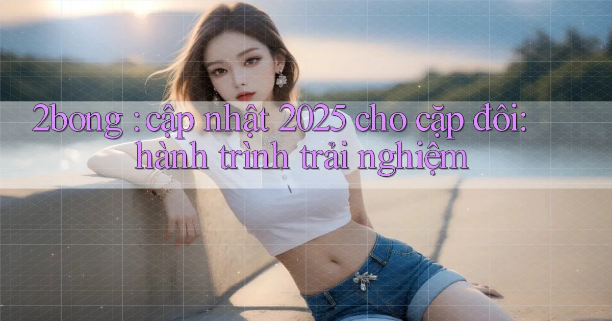 2bong cập nhật 2025 cho cặp đôi hành trình trải nghiệm