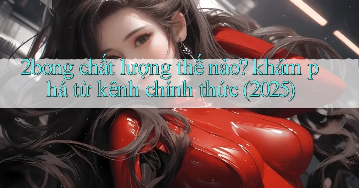 2bong chất lượng thế nào khám phá từ kênh chính thức (2025)