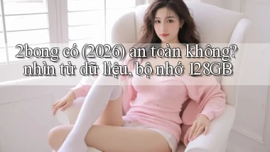 2bong có (2026) an toàn không nhìn từ dữ liệu, bộ nhớ 128GB