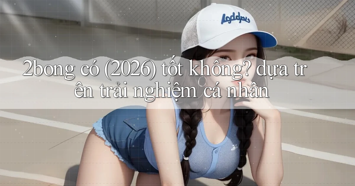 2bong có (2026) tốt không dựa trên trải nghiệm cá nhân