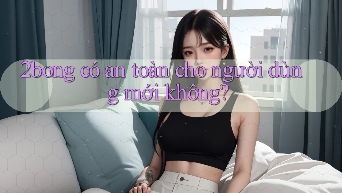 2bong có an toàn cho người dùng mới không?