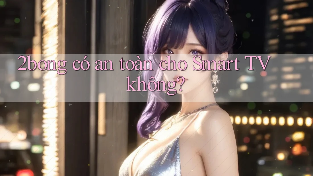 2bong có an toàn cho Smart TV không?