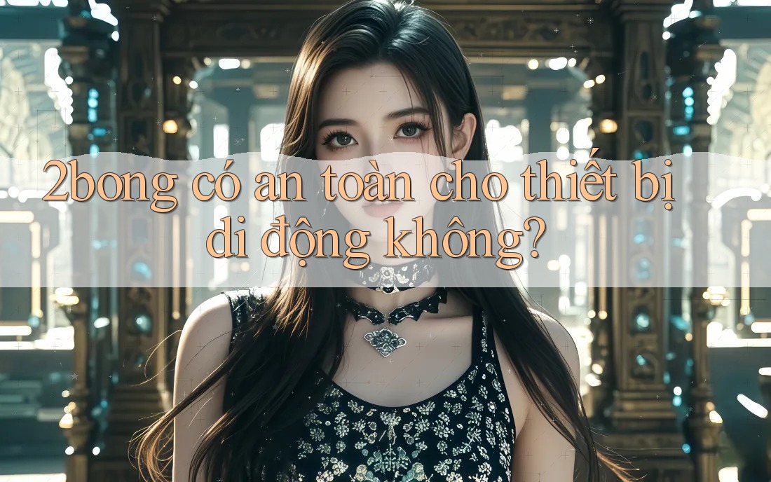 2bong có an toàn cho thiết bị di động không?