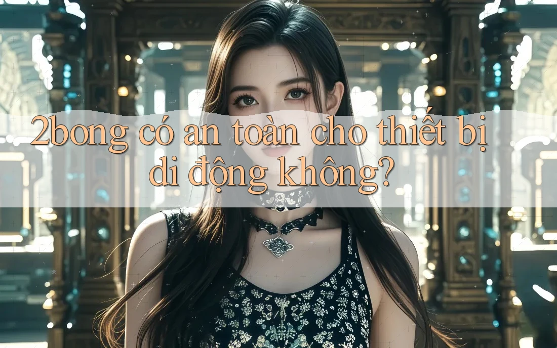 2bong có an toàn cho thiết bị di động không?