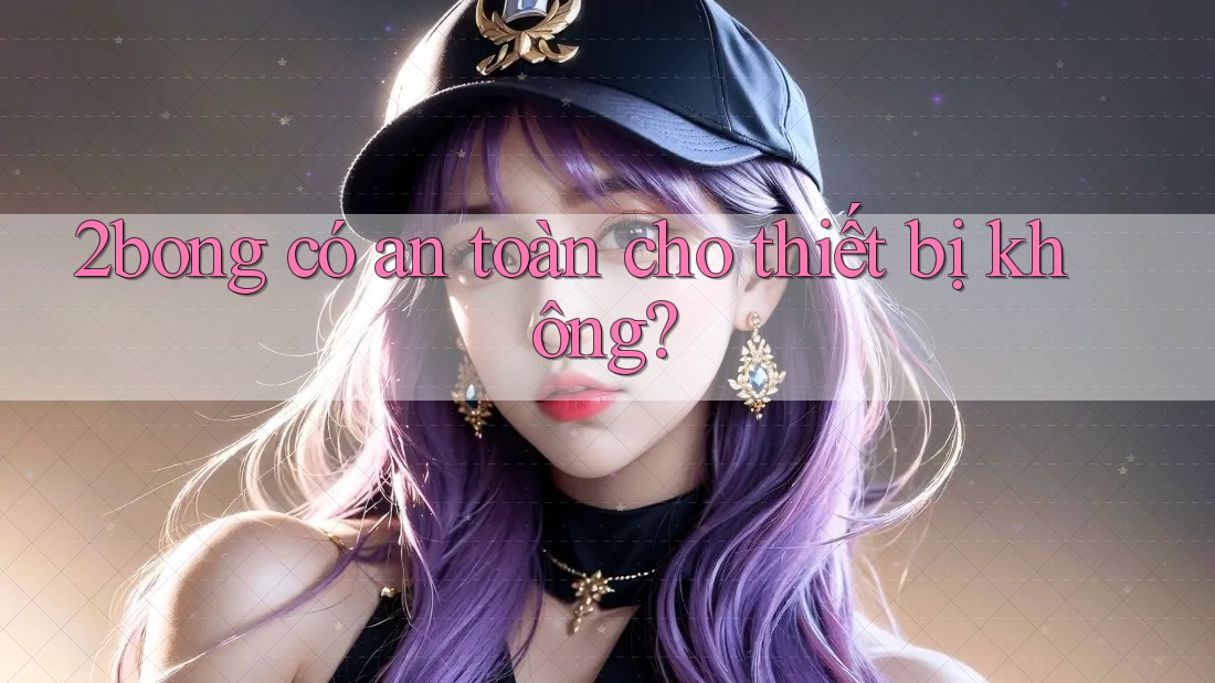 2bong có an toàn cho thiết bị không?