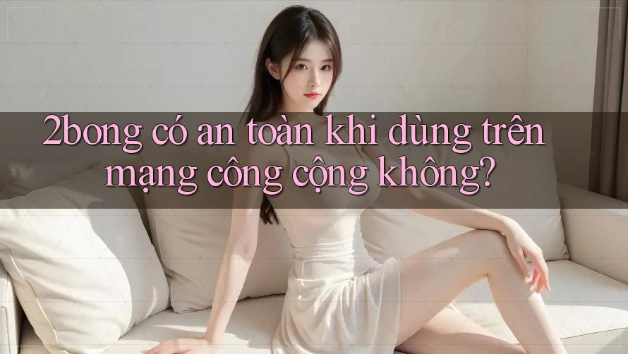 2bong có an toàn khi dùng trên mạng công cộng không? 2bong có an toàn khi dùng trên mạng công cộng không?