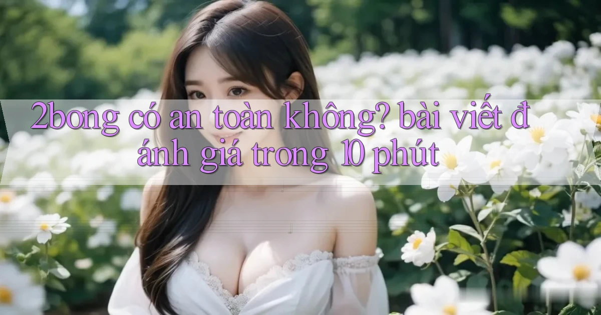 2bong có an toàn không bài viết đánh giá trong 10 phút