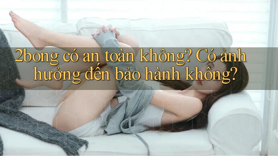 2bong có an toàn không? Có ảnh hưởng đến bảo hành không?