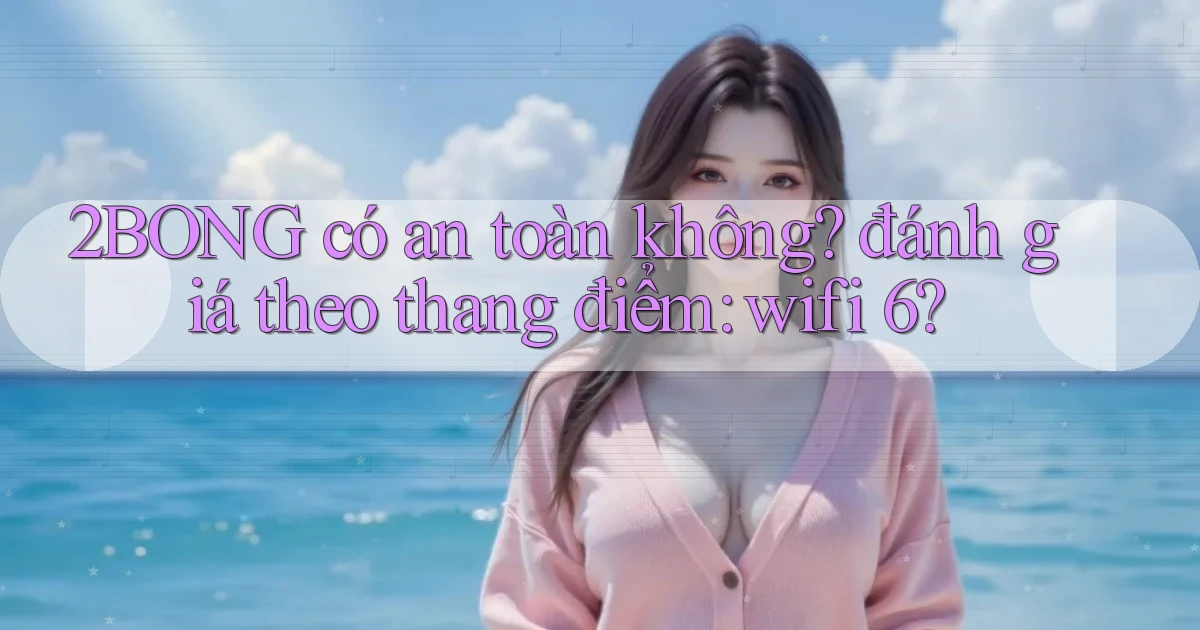 2BONG có an toàn không đánh giá theo thang điểm wifi 6