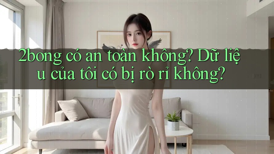 2bong có an toàn không? Dữ liệu của tôi có bị rò rỉ không?
