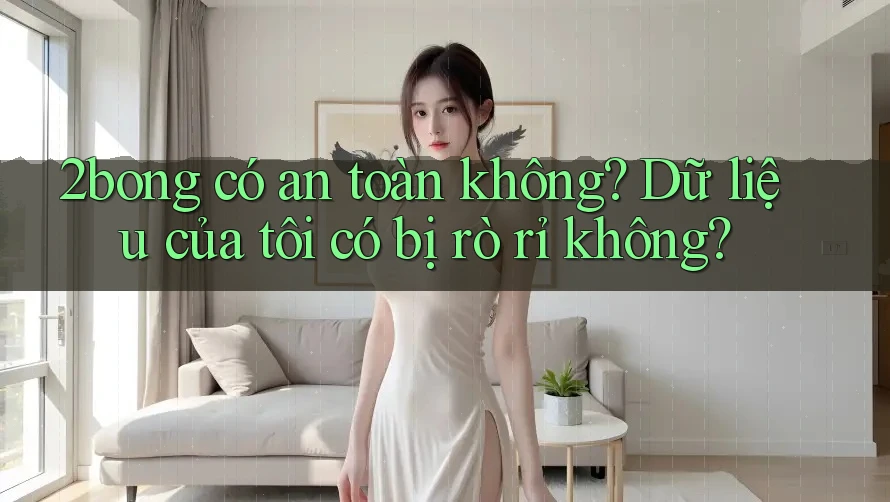 2bong có an toàn không? Dữ liệu của tôi có bị rò rỉ không? 2bong có an toàn không? Dữ liệu của tôi có bị rò rỉ không?