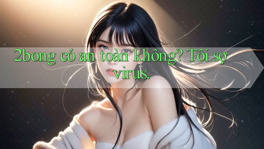 2bong có an toàn không? Tôi sợ virus. 2bong có an toàn không? Tôi sợ virus.