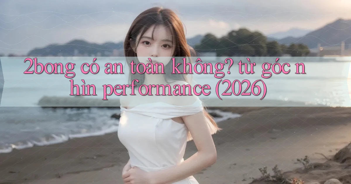 2bong có an toàn không từ góc nhìn performance (2026)