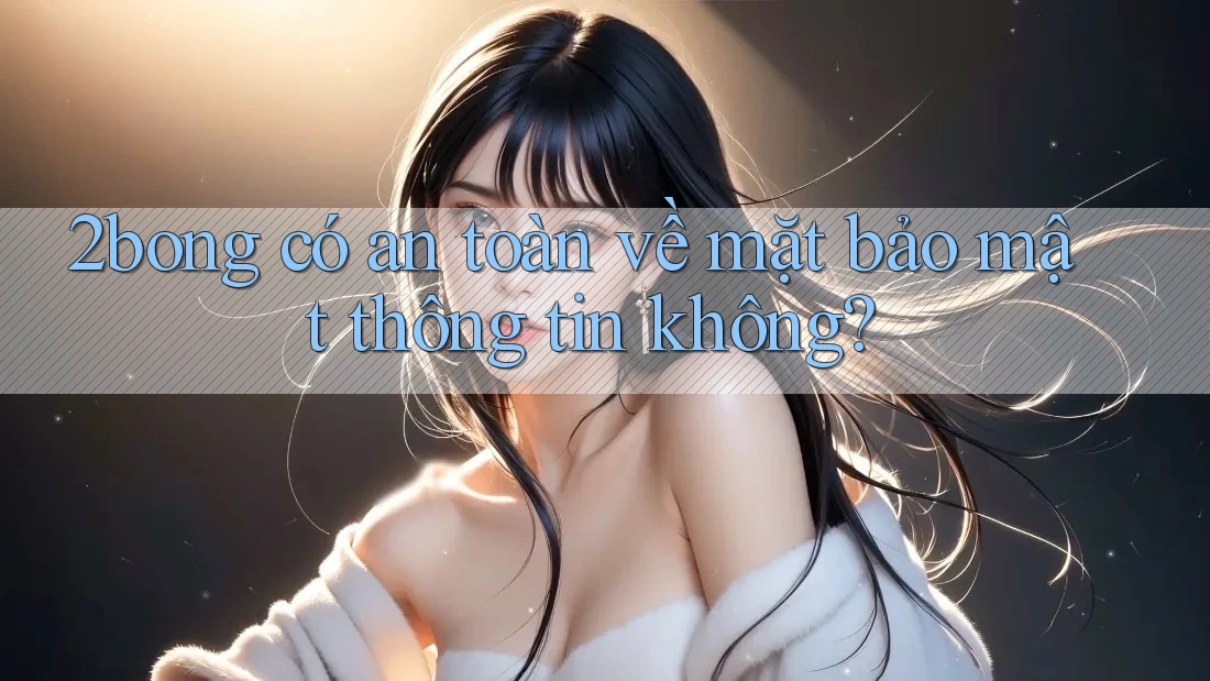 2bong có an toàn về mặt bảo mật thông tin không?