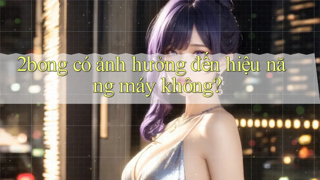 2bong có ảnh hưởng đến hiệu năng máy không?