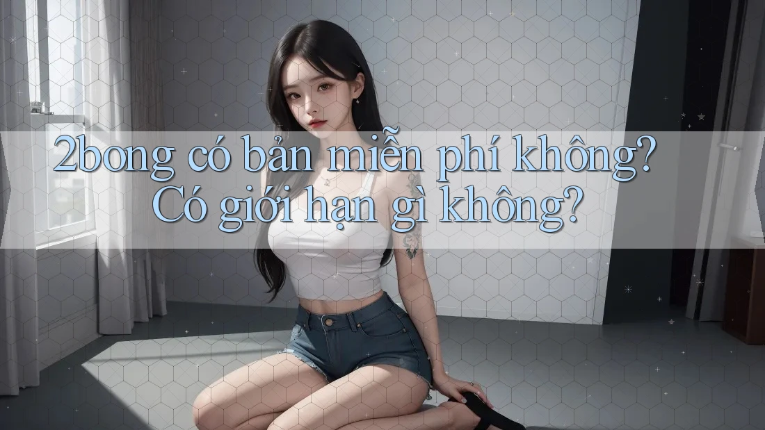 2bong có bản miễn phí không? Có giới hạn gì không? 2bong có bản miễn phí không? Có giới hạn gì không?