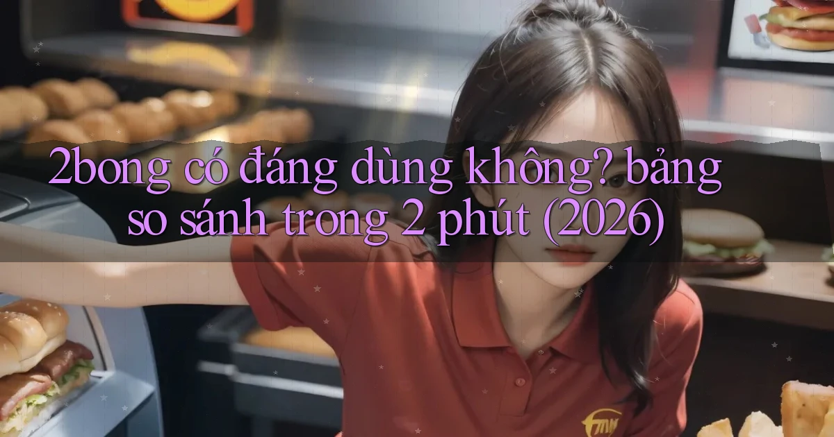 2bong có đáng dùng không bảng so sánh trong 2 phút (2026)