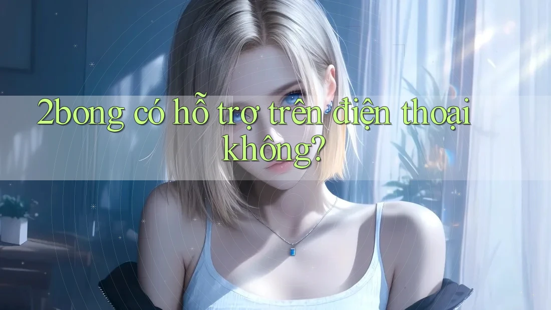2bong có hỗ trợ trên điện thoại không? 2bong có hỗ trợ trên điện thoại không?