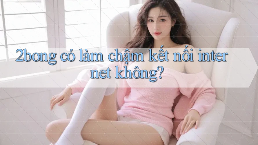 2bong có làm chậm kết nối internet không? 2bong có làm chậm kết nối internet không?