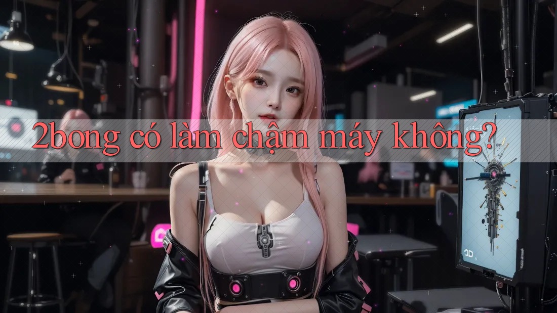 2bong có làm chậm máy không?