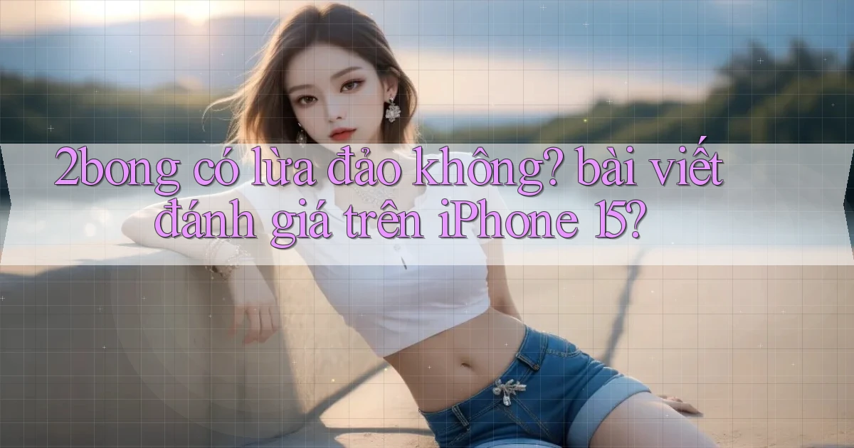 2bong có lừa đảo không bài viết đánh giá trên iPhone 15
