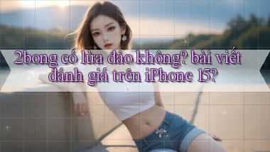 2bong có lừa đảo không bài viết đánh giá trên iPhone 15