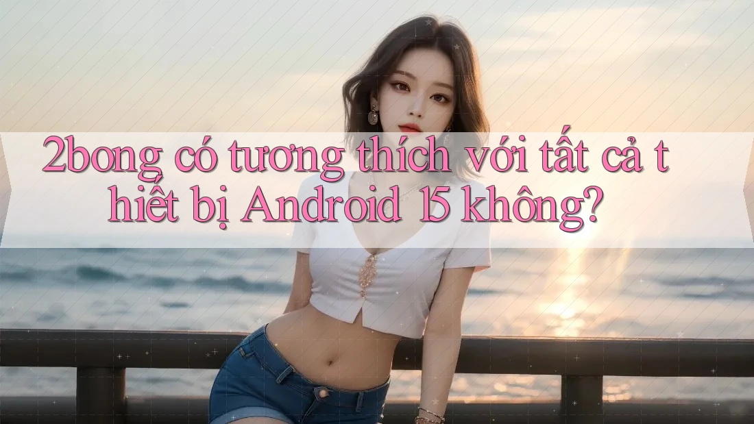 2bong có tương thích với tất cả thiết bị Android 15 không?