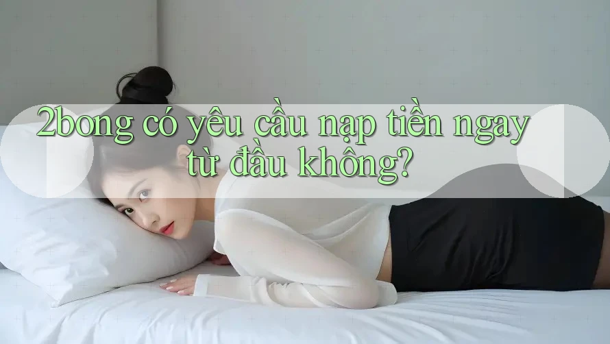 2bong có yêu cầu nạp tiền ngay từ đầu không? 2bong có yêu cầu nạp tiền ngay từ đầu không?