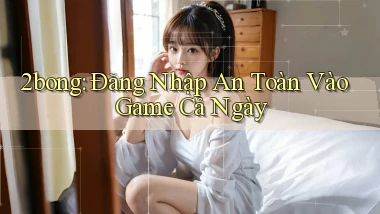 2bong： Đăng Nhập An Toàn Vào Game Cả Ngày