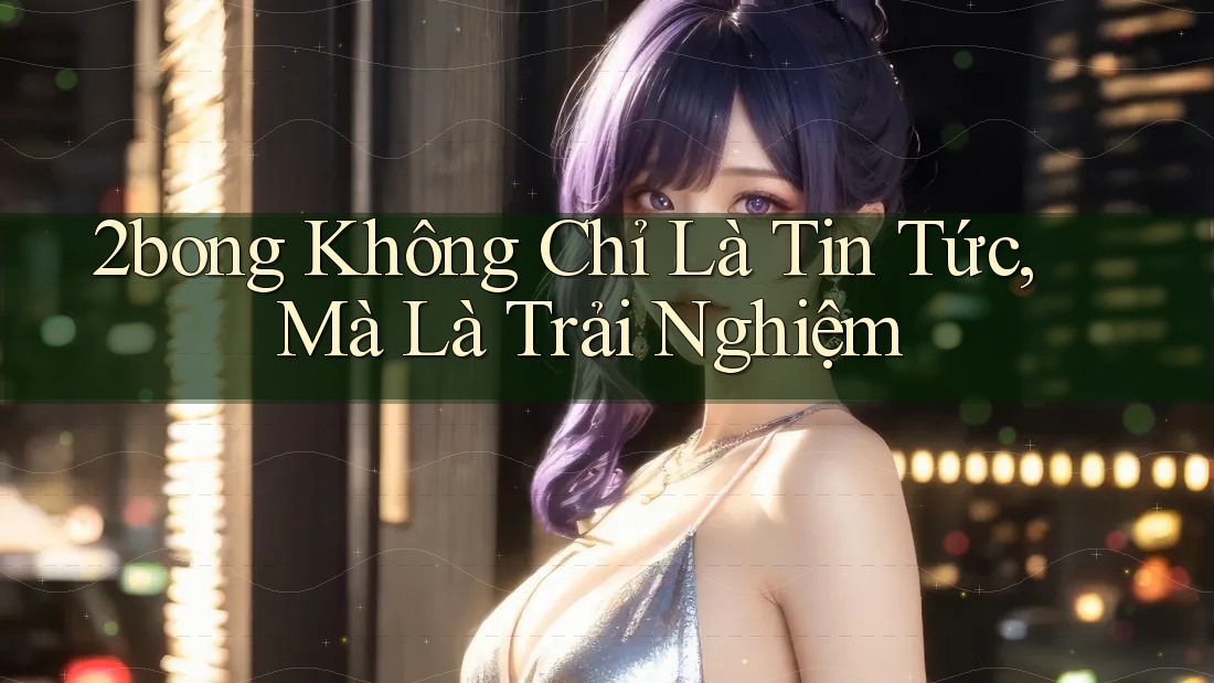 2bong Không Chỉ Là Tin Tức, Mà Là Trải Nghiệm