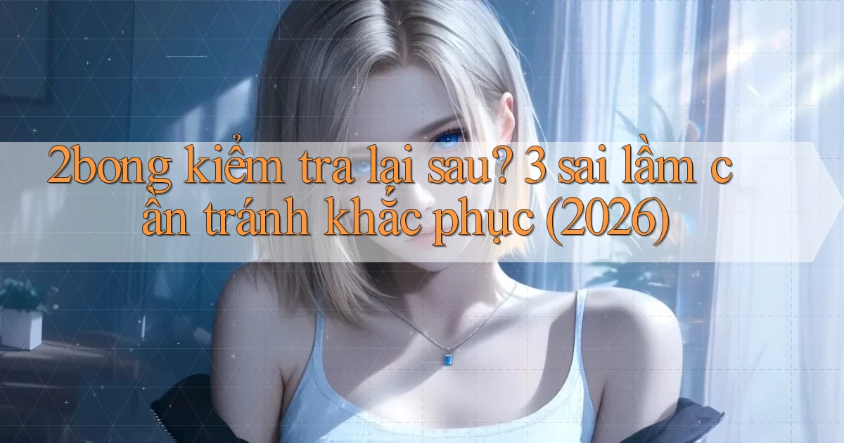 2bong kiểm tra lại sau 3 sai lầm cần tránh khắc phục (2026)
