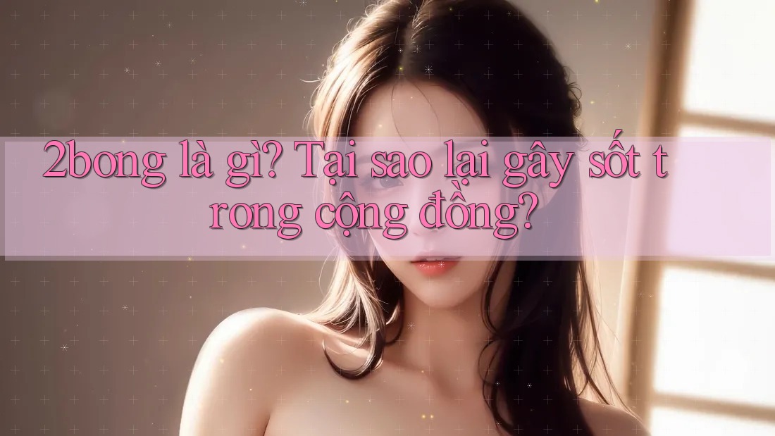2bong là gì? Tại sao lại gây sốt trong cộng đồng?
