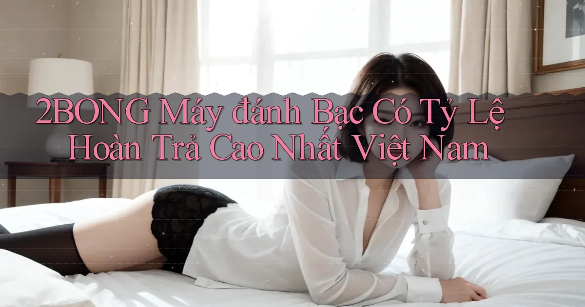 2bong  máy đánh bạc có tỷ lệ hoàn trả cao nhất việt nam