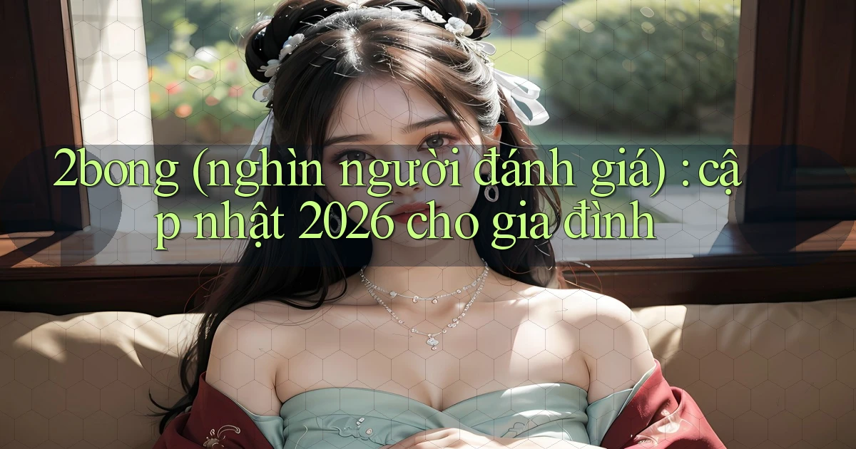 2bong (nghìn người đánh giá) cập nhật 2026 cho gia đình
